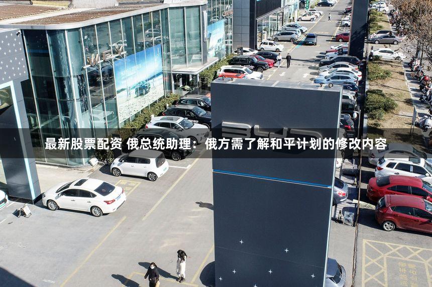 最新股票配资 俄总统助理：俄方需了解和平计划的修改内容