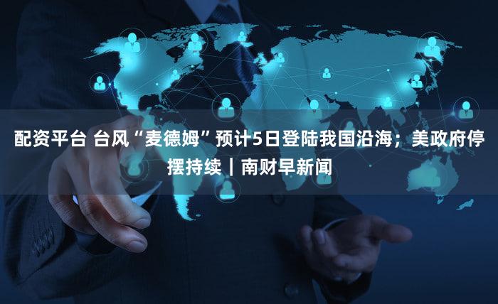 配资平台 台风“麦德姆”预计5日登陆我国沿海；美政府停摆持续｜南财早新闻
