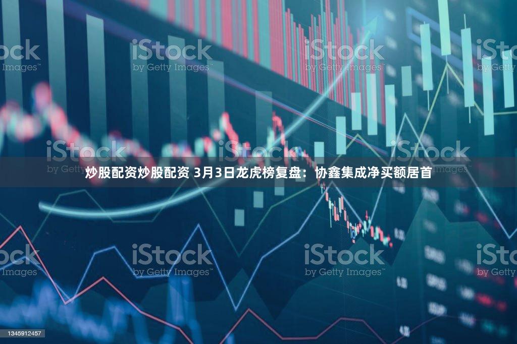 炒股配资炒股配资 3月3日龙虎榜复盘：协鑫集成净买额居首