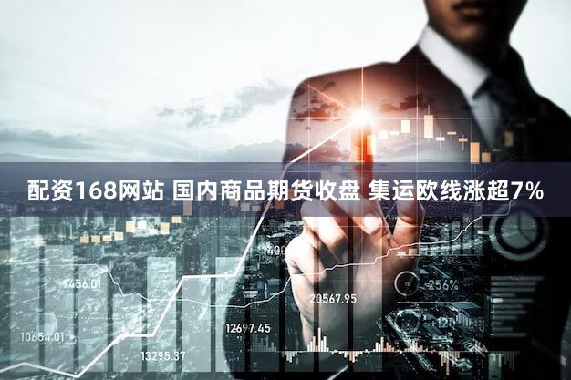 配资168网站 国内商品期货收盘 集运欧线涨超7%