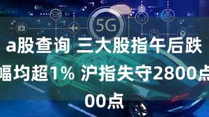 a股查询 三大股指午后跌幅均超1% 沪指失守2800点