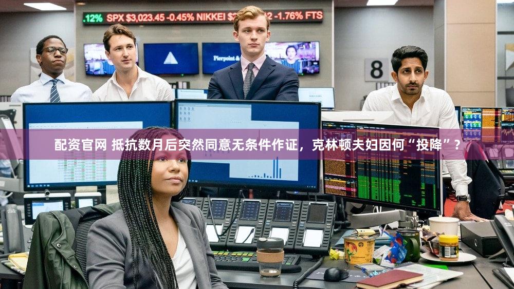 配资官网 抵抗数月后突然同意无条件作证，克林顿夫妇因何“投降”？