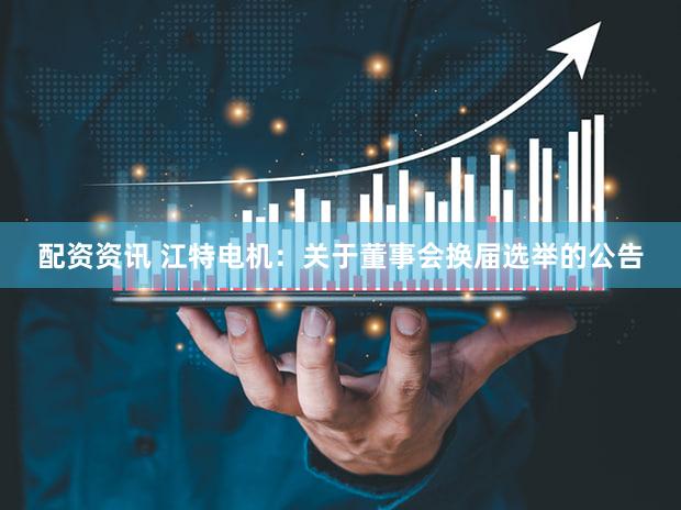 配资资讯 江特电机：关于董事会换届选举的公告