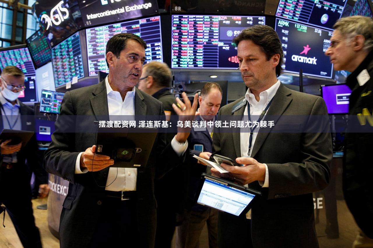 摆渡配资网 泽连斯基：乌美谈判中领土问题尤为棘手