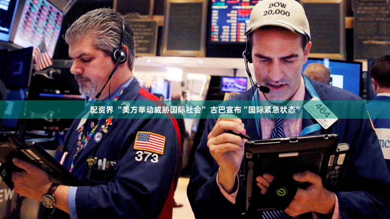 配资界 “美方举动威胁国际社会” 古巴宣布“国际紧急状态”