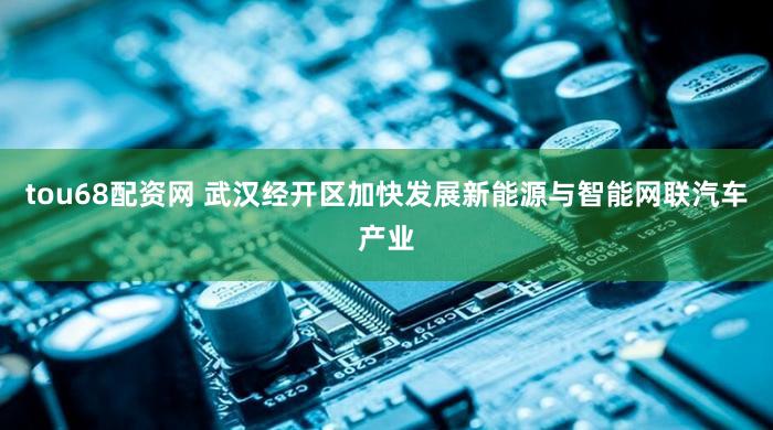 tou68配资网 武汉经开区加快发展新能源与智能网联汽车产业