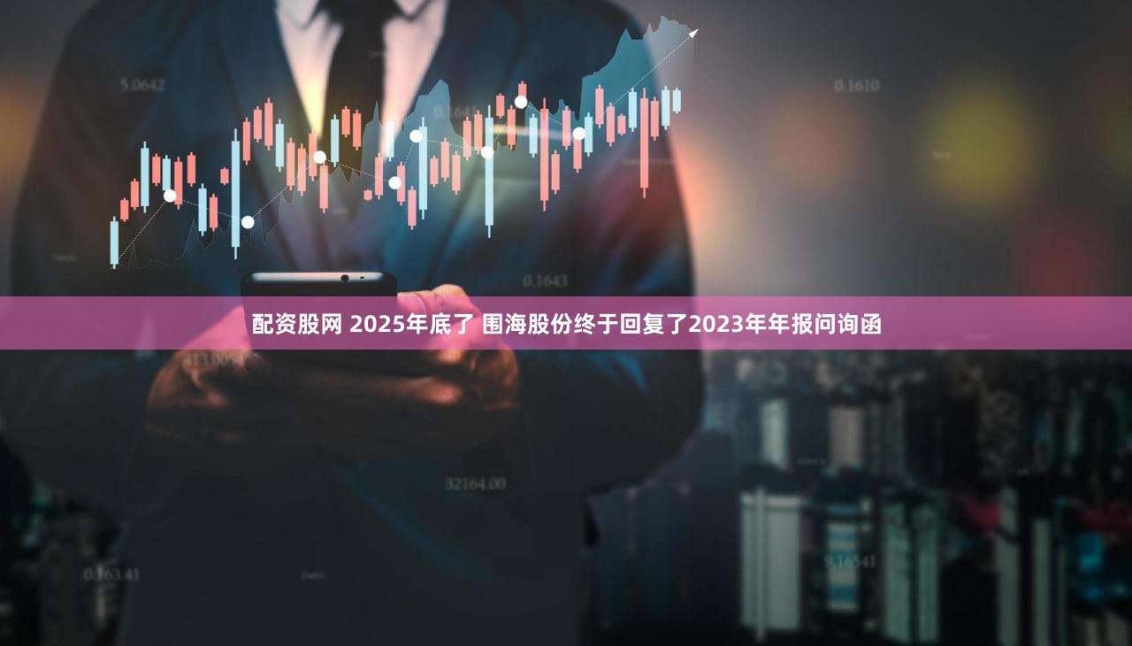 配资股网 2025年底了 围海股份终于回复了2023年年报问询函
