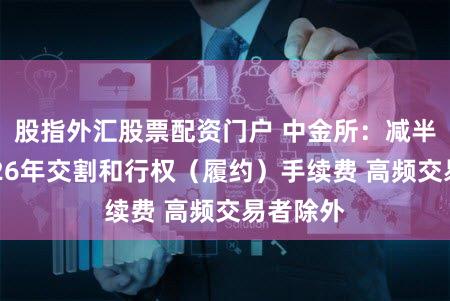 股指外汇股票配资门户 中金所：减半收取2026年交割和行权（履约）手续费 高频交易者除外