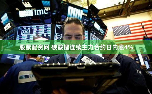 股票配资网 碳酸锂连续主力合约日内涨4%