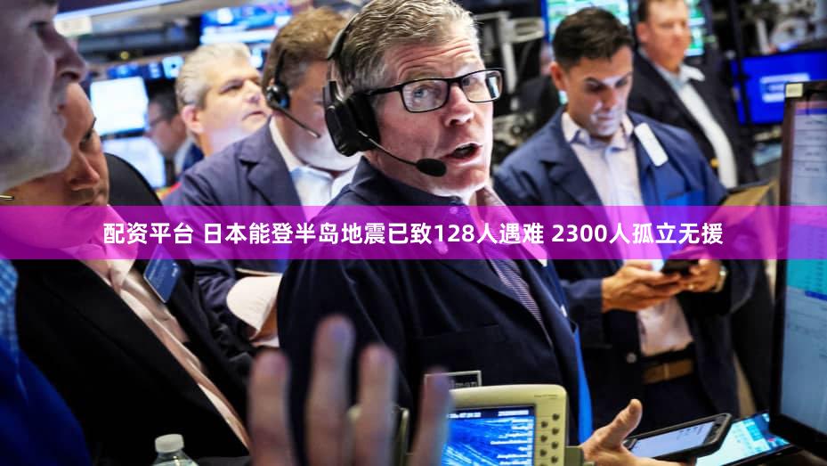 配资平台 日本能登半岛地震已致128人遇难 2300人孤立无援