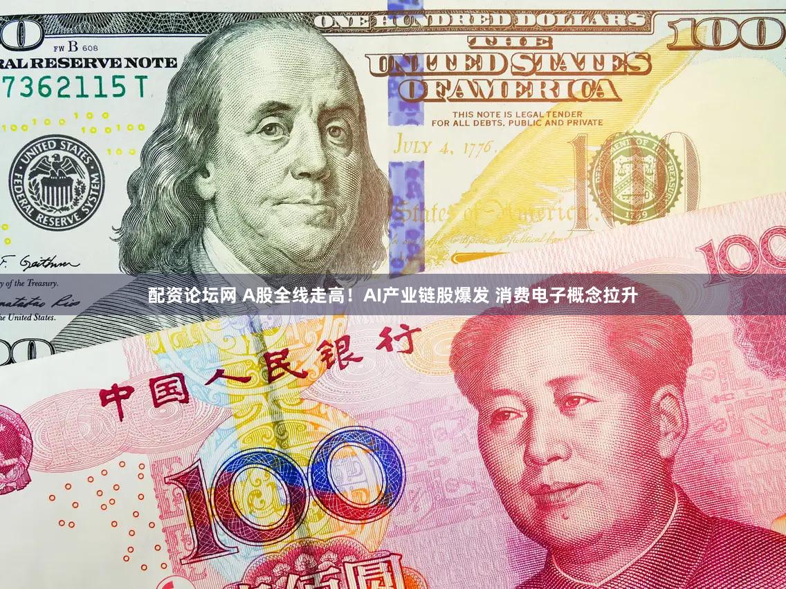 配资论坛网 A股全线走高！AI产业链股爆发 消费电子概念拉升
