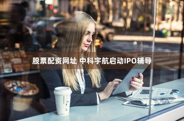股票配资网址 中科宇航启动IPO辅导
