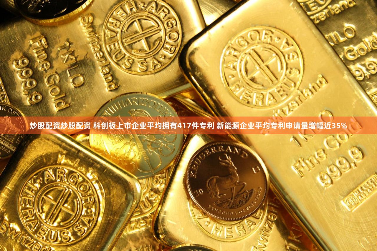 炒股配资炒股配资 科创板上市企业平均拥有417件专利 新能源企业平均专利申请量增幅近35%