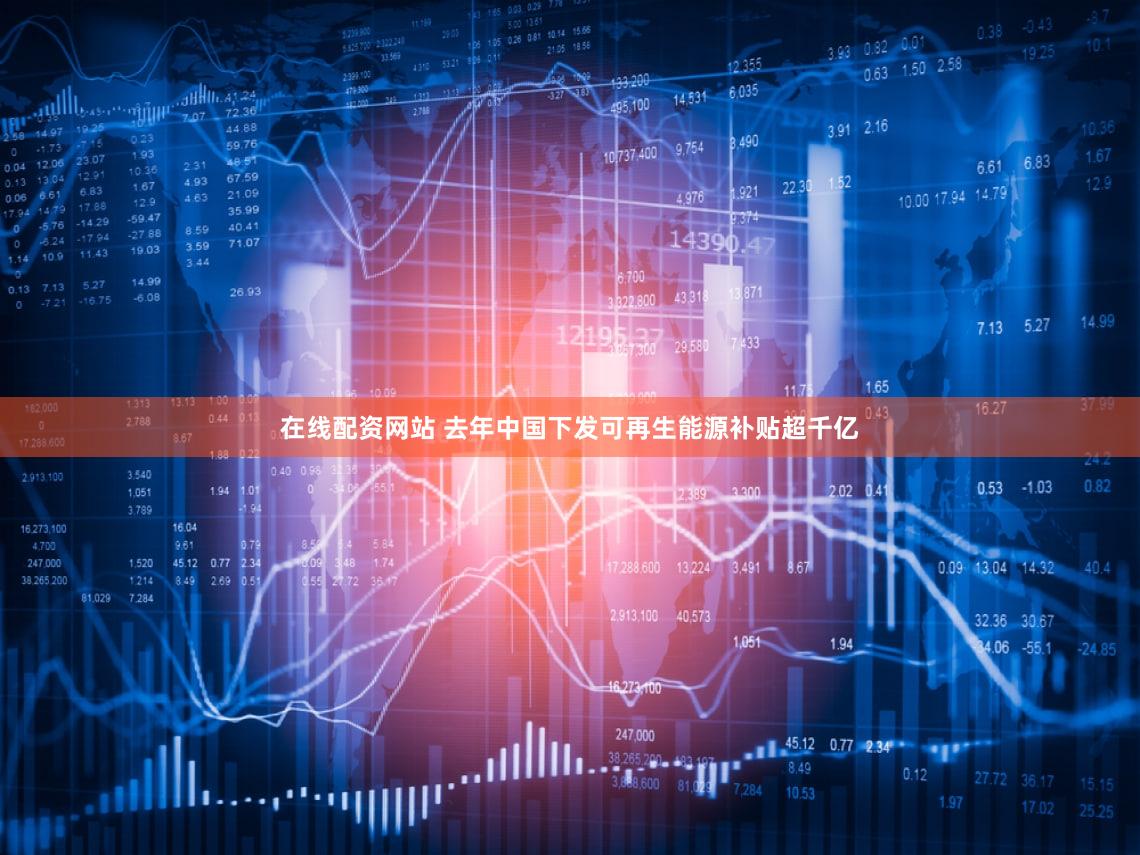 在线配资网站 去年中国下发可再生能源补贴超千亿