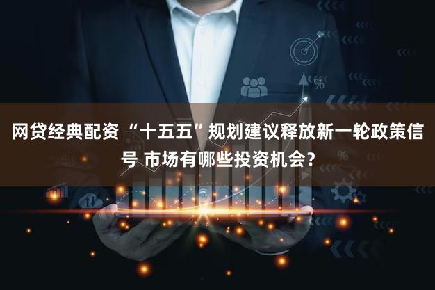 网贷经典配资 “十五五”规划建议释放新一轮政策信号 市场有哪些投资机会？