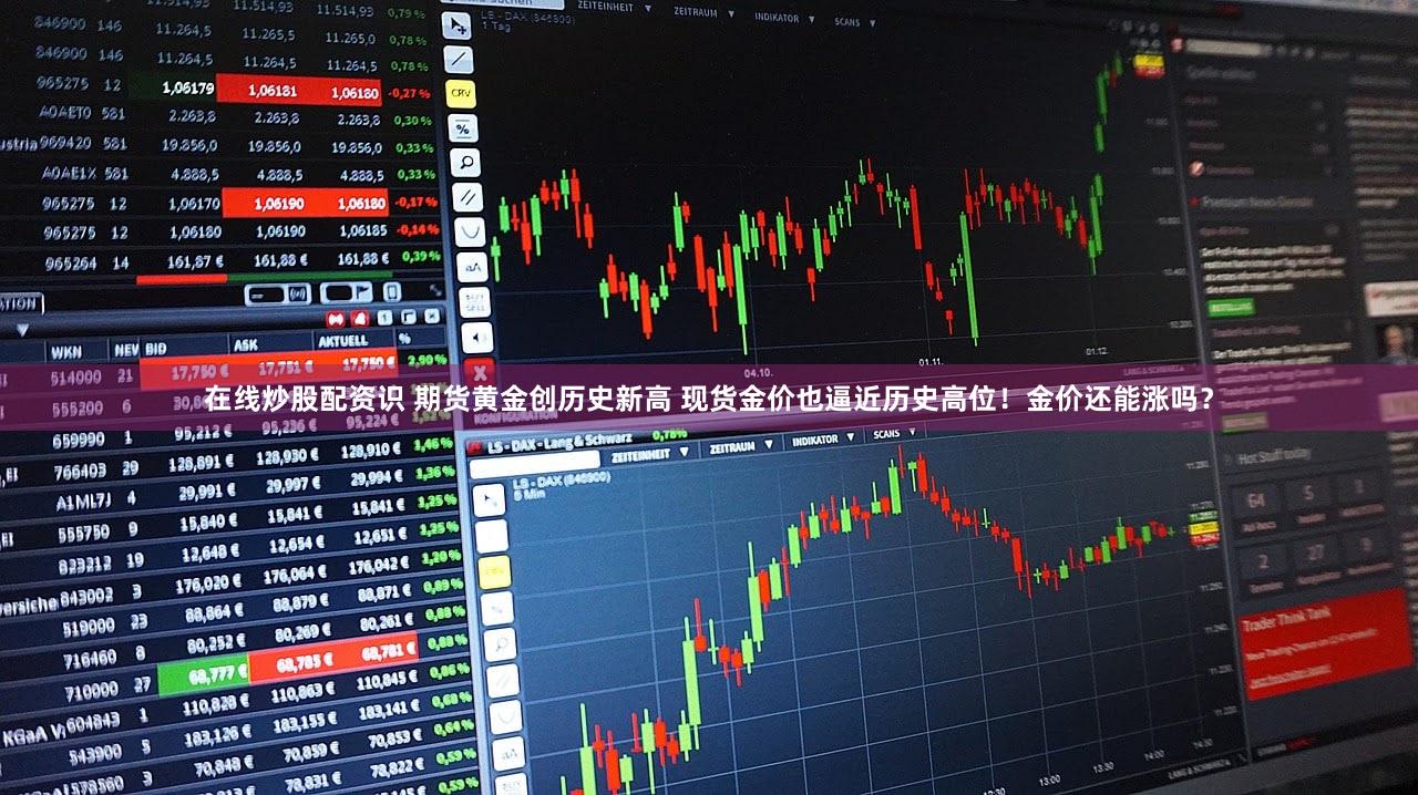 在线炒股配资识 期货黄金创历史新高 现货金价也逼近历史高位！金价还能涨吗？