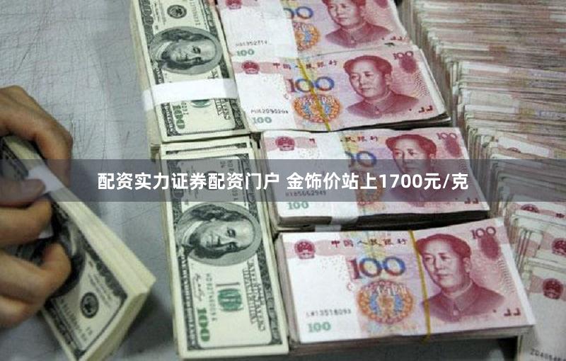 配资实力证券配资门户 金饰价站上1700元/克