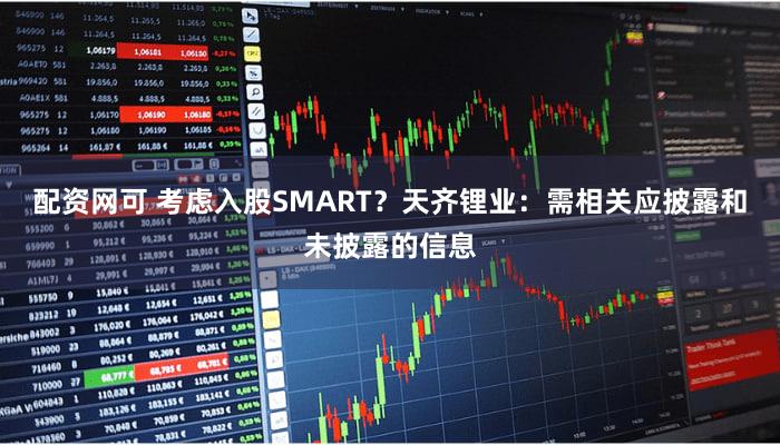 配资网可 考虑入股SMART？天齐锂业：需相关应披露和未披露的信息