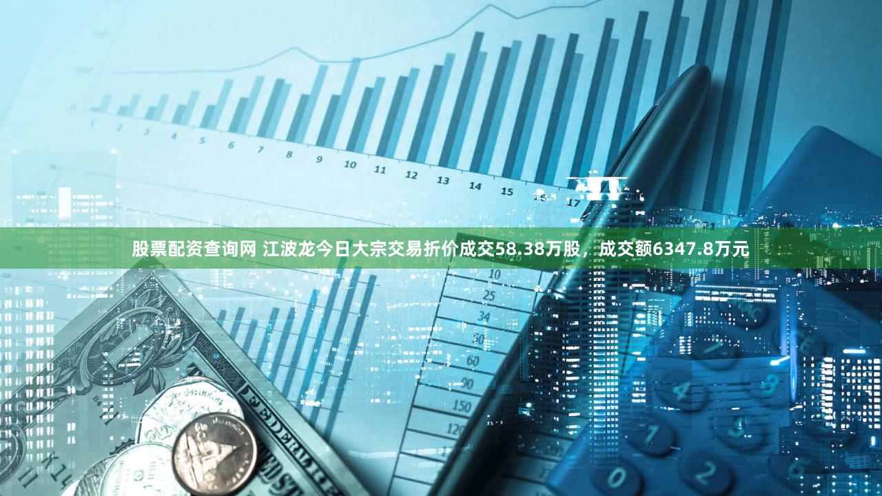 股票配资查询网 江波龙今日大宗交易折价成交58.38万股，成交额6347.8万元