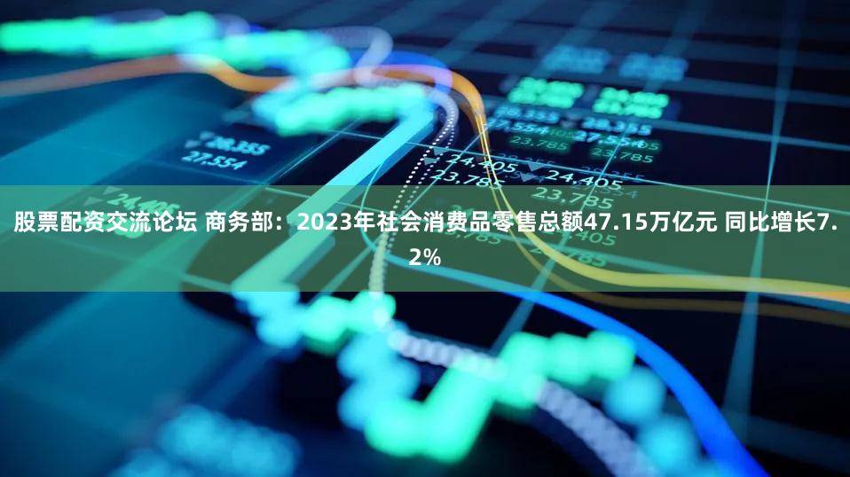 股票配资交流论坛 商务部：2023年社会消费品零售总额47.15万亿元 同比增长7.2%