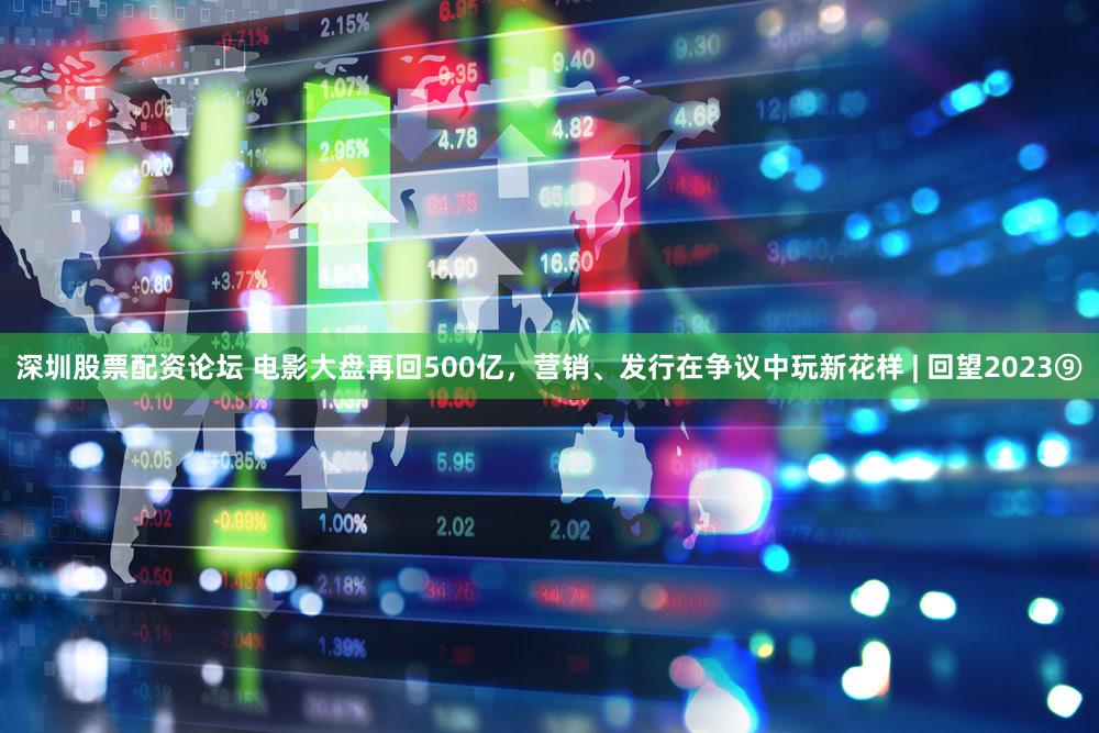 深圳股票配资论坛 电影大盘再回500亿,营销、发行在争议中玩新花样 | 回望2023⑨