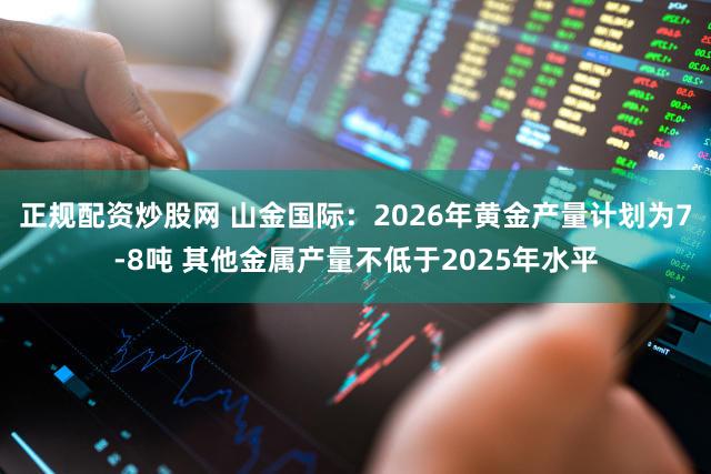 正规配资炒股网 山金国际：2026年黄金产量计划为7-8吨 其他金属产量不低于2025年水平