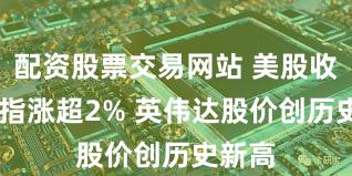 配资股票交易网站 美股收涨 纳指涨超2% 英伟达股价创历史新高