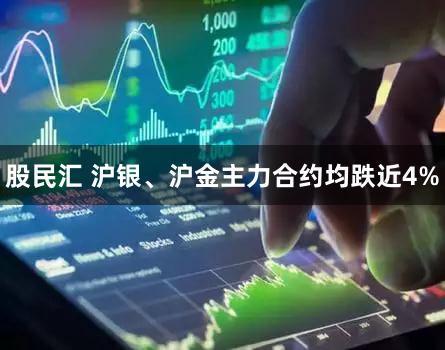 股民汇 沪银、沪金主力合约均跌近4%