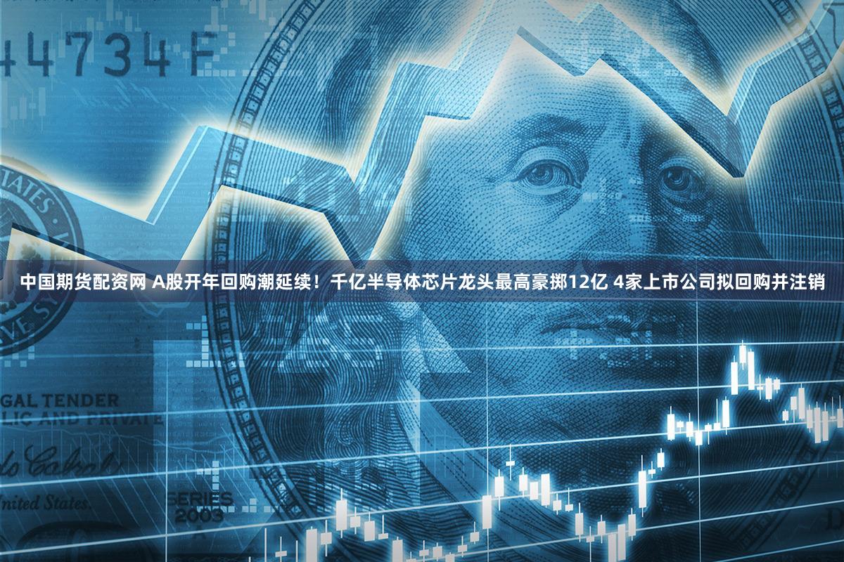 中国期货配资网 A股开年回购潮延续！千亿半导体芯片龙头最高豪掷12亿 4家上市公司拟回购并注销