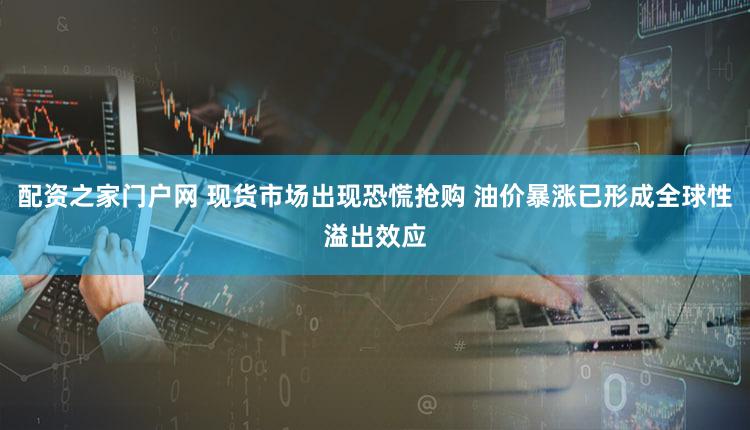 配资之家门户网 现货市场出现恐慌抢购 油价暴涨已形成全球性溢出效应