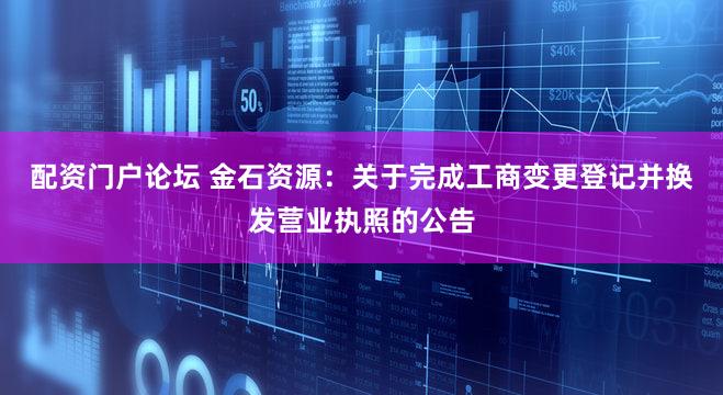 配资门户论坛 金石资源：关于完成工商变更登记并换发营业执照的公告