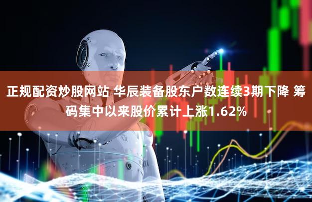 正规配资炒股网站 华辰装备股东户数连续3期下降 筹码集中以来股价累计上涨1.62%