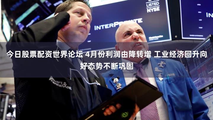 今日股票配资世界论坛 4月份利润由降转增 工业经济回升向好态势不断巩固