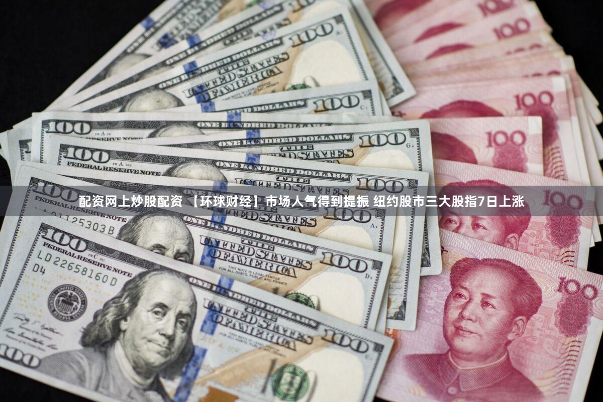 配资网上炒股配资 【环球财经】市场人气得到提振 纽约股市三大股指7日上涨
