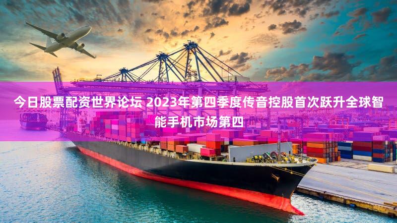 今日股票配资世界论坛 2023年第四季度传音控股首次跃升全球智能手机市场第四