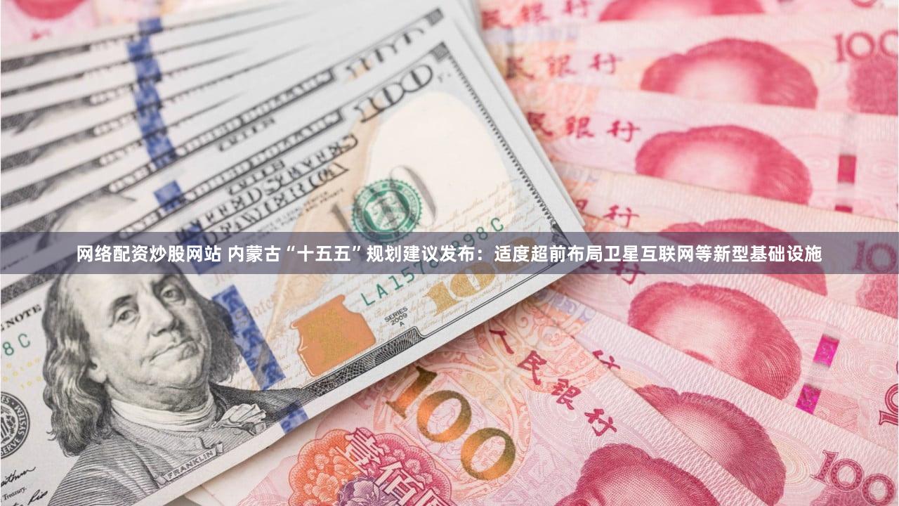 网络配资炒股网站 内蒙古“十五五”规划建议发布：适度超前布局卫星互联网等新型基础设施