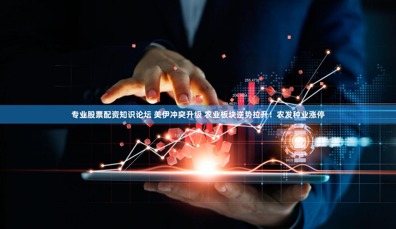 专业股票配资知识论坛 美伊冲突升级 农业板块逆势拉升!农发种业涨停