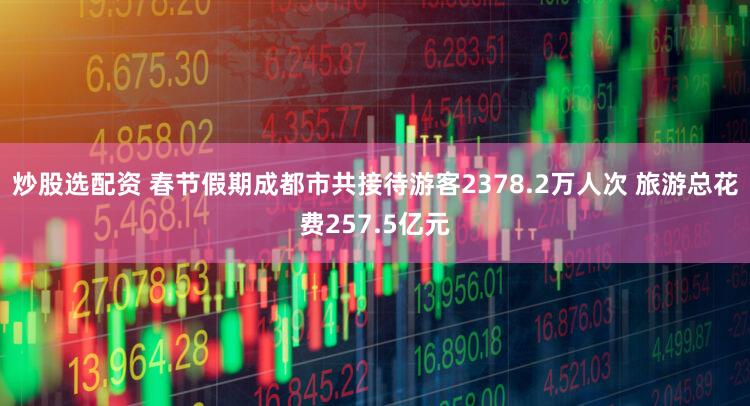 炒股选配资 春节假期成都市共接待游客2378.2万人次 旅游总花费257.5亿元