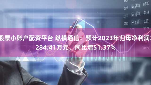 股票小账户配资平台 纵横通信：预计2023年归母净利润3284.41万元，同比增51.37%