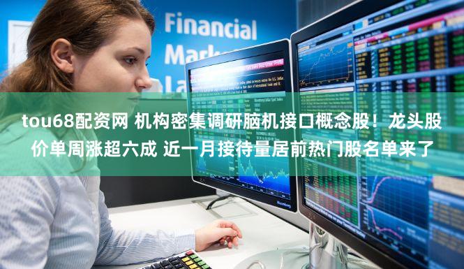 tou68配资网 机构密集调研脑机接口概念股！龙头股价单周涨超六成 近一月接待量居前热门股名单来了