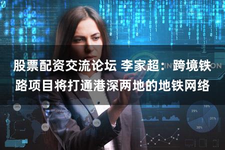 股票配资交流论坛 李家超：跨境铁路项目将打通港深两地的地铁网络