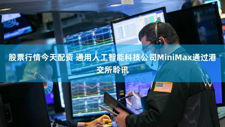 股票行情今天配资 通用人工智能科技公司MiniMax通过港交所聆讯