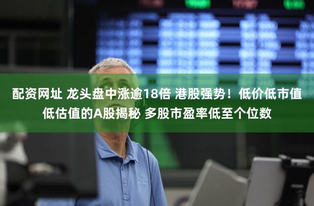 配资网址 龙头盘中涨逾18倍 港股强势!低价低市值低估值的A股揭秘 多股市盈率低至个位数