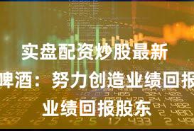 实盘配资炒股最新 惠泉啤酒：努力创造业绩回报股东