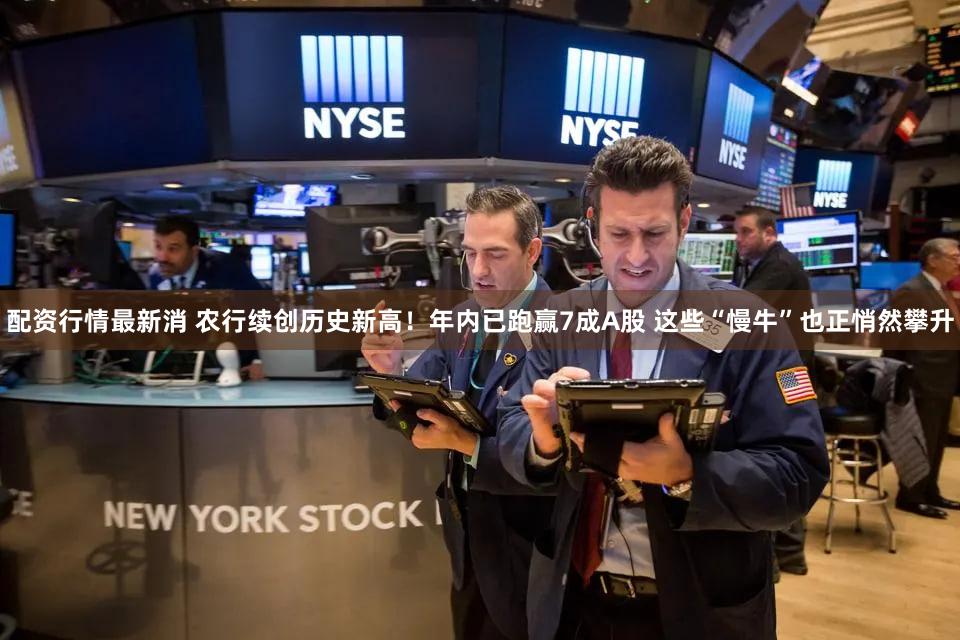 配资行情最新消 农行续创历史新高！年内已跑赢7成A股 这些“慢牛”也正悄然攀升