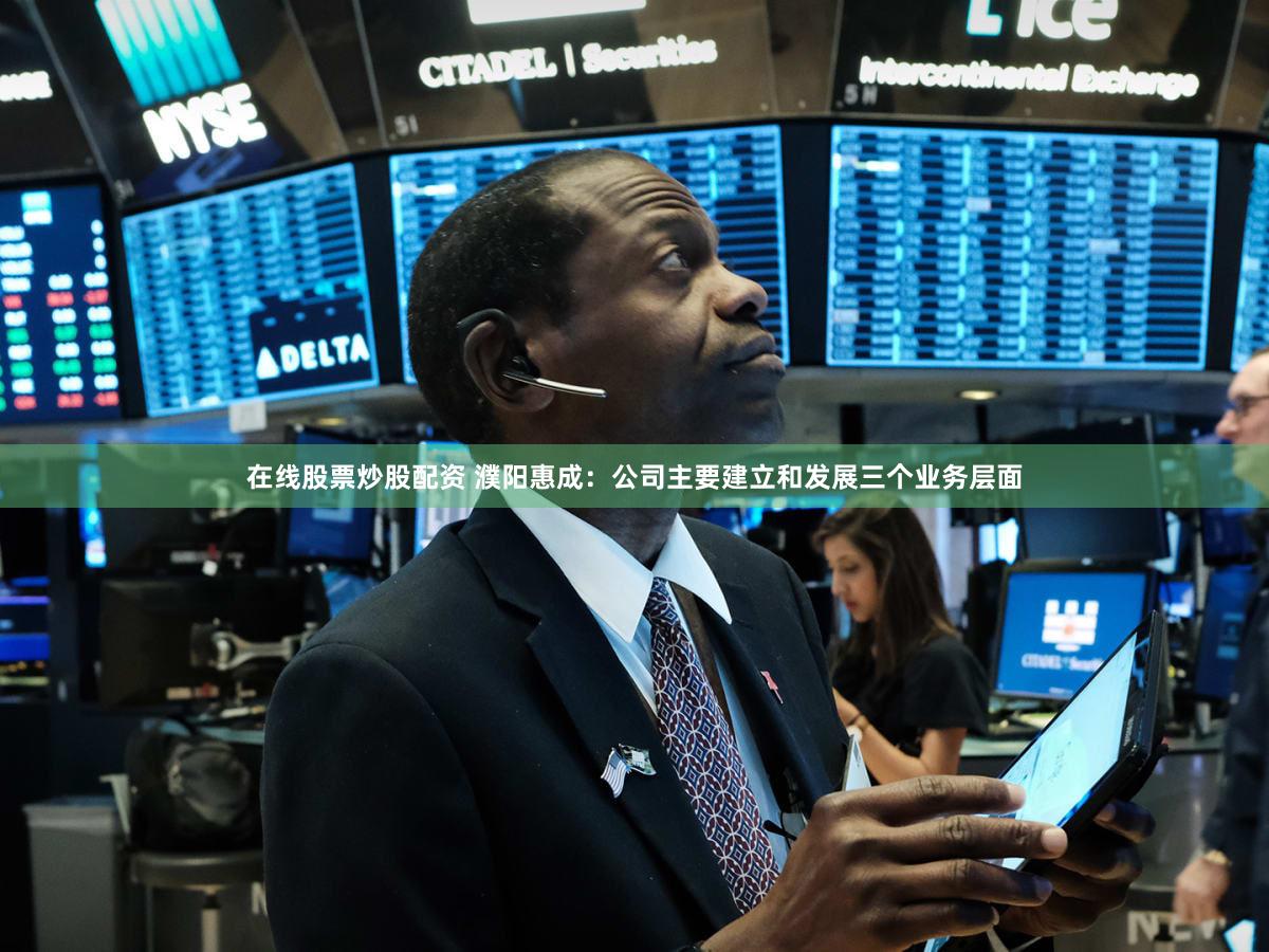 在线股票炒股配资 濮阳惠成：公司主要建立和发展三个业务层面