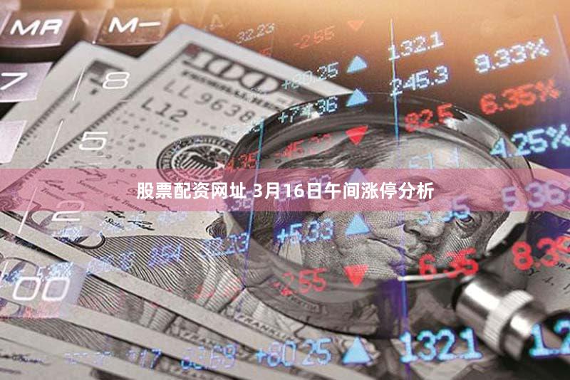 股票配资网址 3月16日午间涨停分析