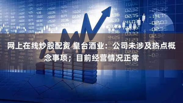 网上在线炒股配资 皇台酒业：公司未涉及热点概念事项；目前经营情况正常
