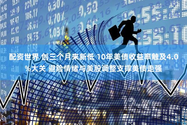 配资世界 创三个月来新低 10年美债收益率触及4.0%大关 避险情绪与美股调整支撑美债走强