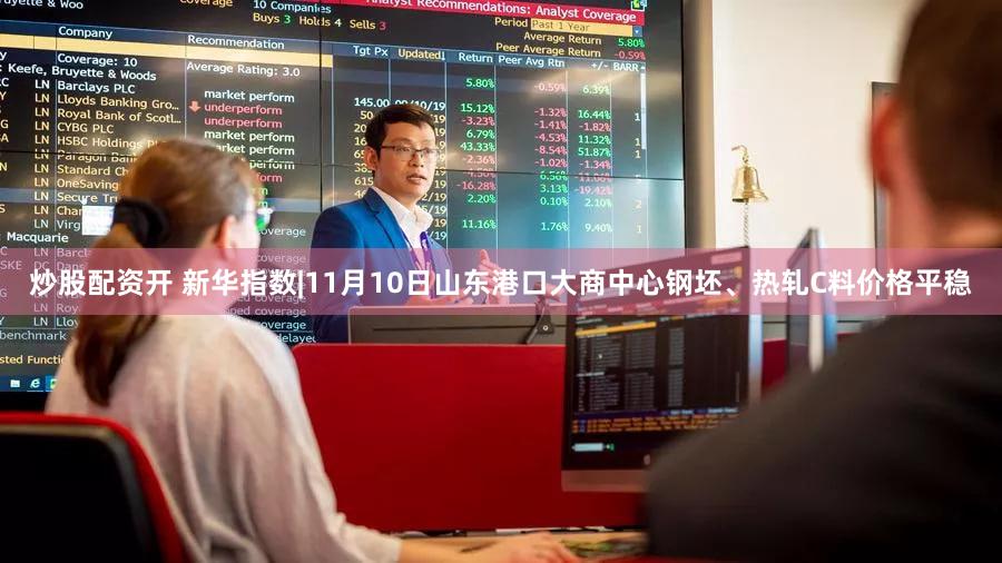 炒股配资开 新华指数|11月10日山东港口大商中心钢坯、热轧C料价格平稳
